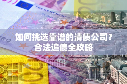 武汉如何挑选靠谱的清债公司?合法追债全攻略 武汉如何挑选靠谱的清债公司?合法追债全攻略
