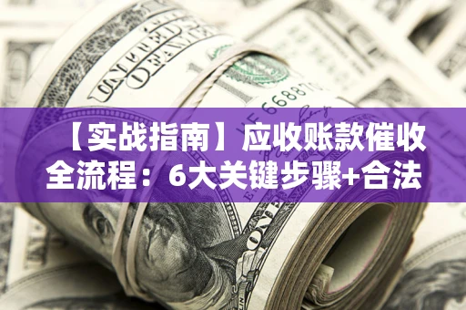 武汉【实战指南】应收账款催收全流程：6大关键步骤+合法回款技巧
