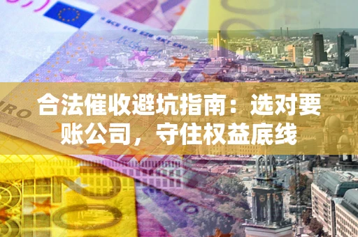 武汉合法催收避坑指南：选对要账公司，守住权益底线