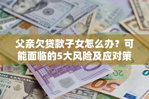 武汉父亲欠贷款子女怎么办?可能面临的5大风险及应对策略 武汉父亲欠贷款子女怎么办?可能面临的5大风险及应对策略