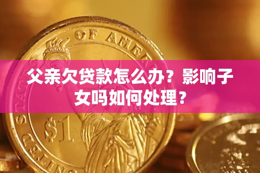 武汉父亲欠贷款怎么办？影响子女吗如何处理？