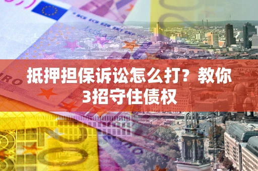 武汉抵押担保诉讼怎么打？教你3招守住债权