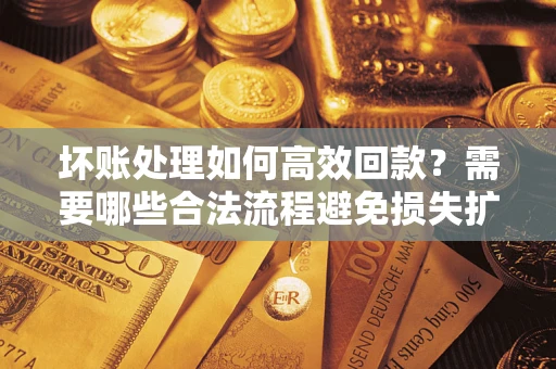 武汉坏账处理如何高效回款？需要哪些合法流程避免损失扩大？