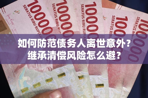 武汉如何防范债务人离世意外？继承清偿风险怎么避？