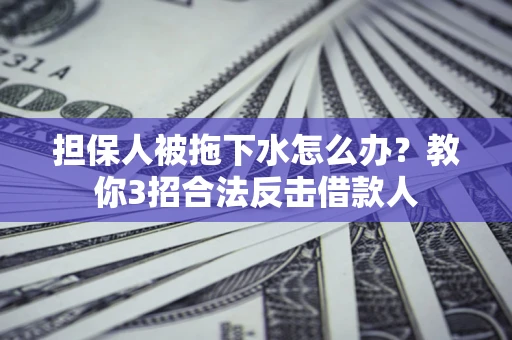 武汉担保人被拖下水怎么办？教你3招合法反击借款人