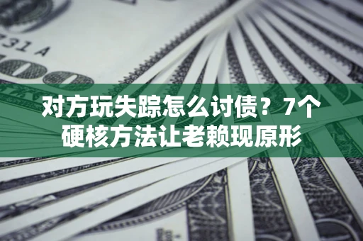 武汉对方玩失踪怎么讨债？7个硬核方法让老赖现原形