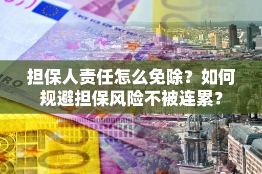 武汉担保人责任怎么免除？如何规避担保风险不被连累？