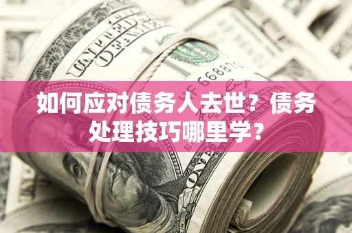 武汉如何应对债务人去世？债务处理技巧哪里学？