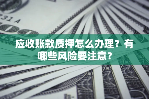 武汉应收账款质押怎么办理？有哪些风险要注意？