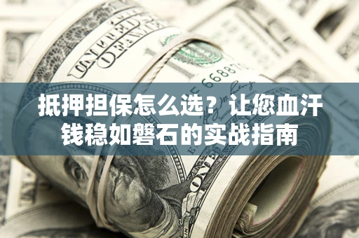 武汉抵押担保怎么选？让您血汗钱稳如磐石的实战指南