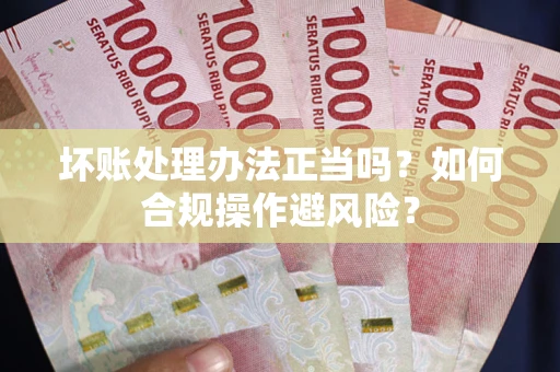 武汉坏账处理办法正当吗？如何合规操作避风险？