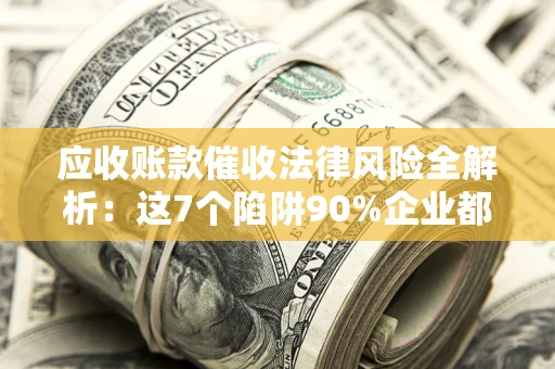 武汉应收账款催收法律风险全解析：这7个陷阱90%企业都踩过（含合规应对指南）