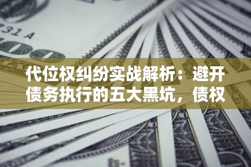 武汉代位权纠纷实战解析：避开债务执行的五大黑坑，债权人必看指南