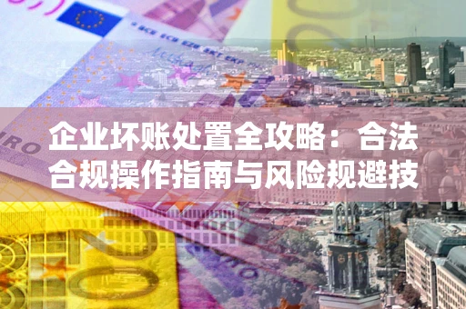 武汉企业坏账处置全攻略：合法合规操作指南与风险规避技巧解析