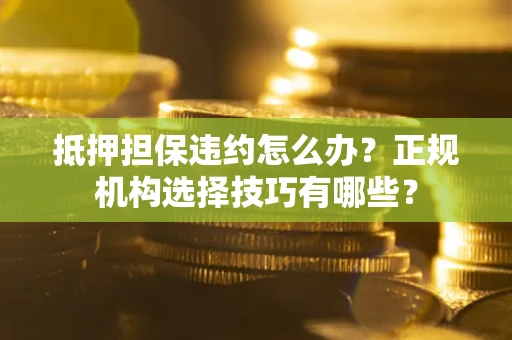 武汉抵押担保违约怎么办？正规机构选择技巧有哪些？