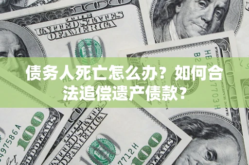 武汉债务人死亡怎么办？如何合法追偿遗产债款？