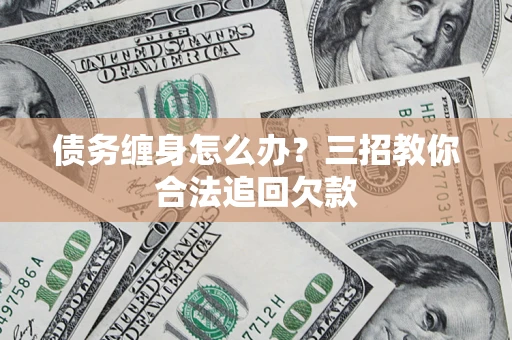 武汉债务缠身怎么办？三招教你合法追回欠款