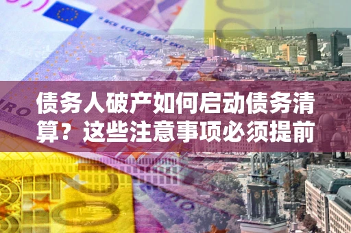 武汉债务人破产如何启动债务清算？这些注意事项必须提前知道