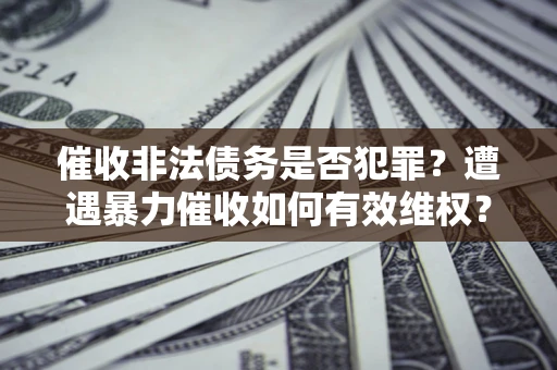 武汉催收非法债务是否犯罪?遭遇暴力催收如何有效维权? 武汉催收非法债务是否犯罪?遭遇暴力催收如何有效维权?