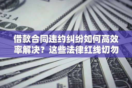 武汉借款合同违约纠纷如何高效率解决？这些法律红线切勿触碰