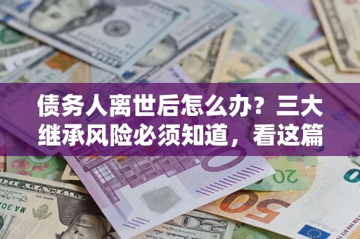 武汉债务人离世后怎么办？三大继承风险必须知道，看这篇就够了