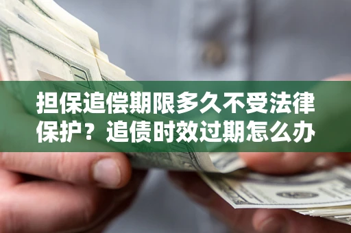 武汉担保追偿期限多久不受法律保护？追债时效过期怎么办？