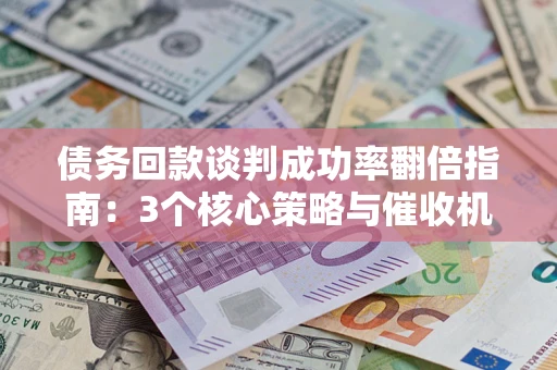 武汉债务回款谈判成功率翻倍指南：3个核心策略与催收机构避坑法则