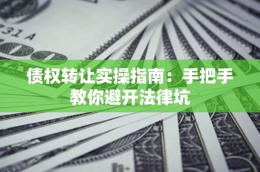 武汉债权转让实操指南：手把手教你避开法律坑