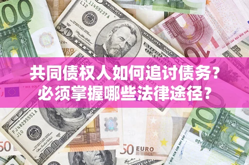 武汉共同债权人如何追讨债务？必须掌握哪些法律途径？