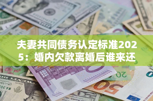 武汉夫妻共同债务认定标准2025:婚内欠款离婚后谁来还? 武汉夫妻共同债务认定标准2025:婚内欠款离婚后谁来还?