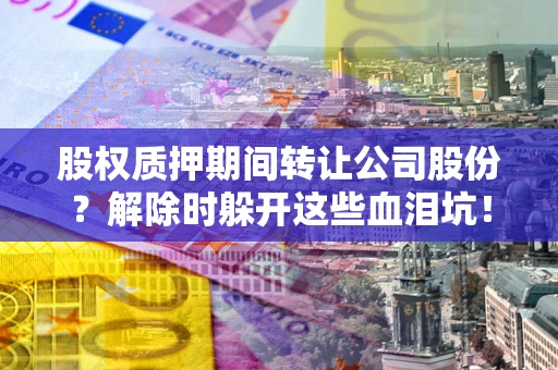 武汉股权质押期间转让公司股份？解除时躲开这些血泪坑！