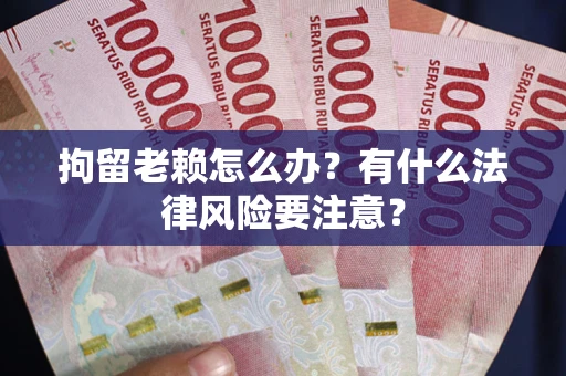 武汉拘留老赖怎么办？有什么法律风险要注意？