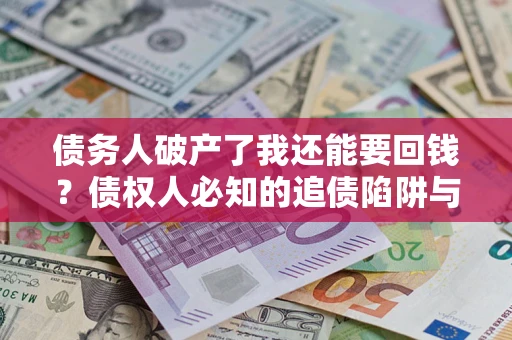 武汉债务人破产了我还能要回钱？债权人必知的追债陷阱与破局之道
