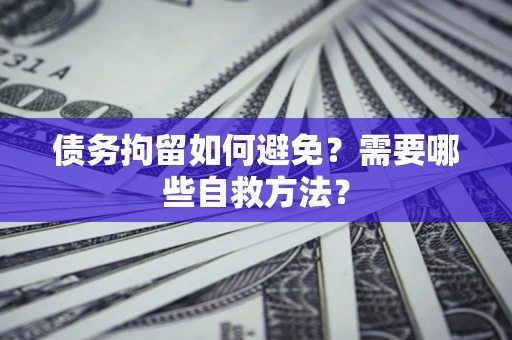 武汉债务拘留如何避免？需要哪些自救方法？