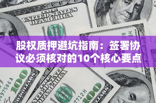 武汉股权质押避坑指南：签署协议必须核对的10个核心要点