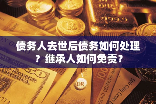武汉债务人去世后债务如何处理？继承人如何免责？