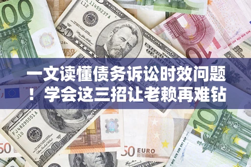 武汉一文读懂债务诉讼时效问题！学会这三招让老赖再难钻空子