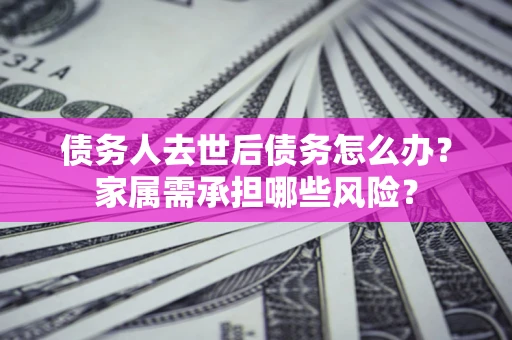 武汉债务人去世后债务怎么办？家属需承担哪些风险？