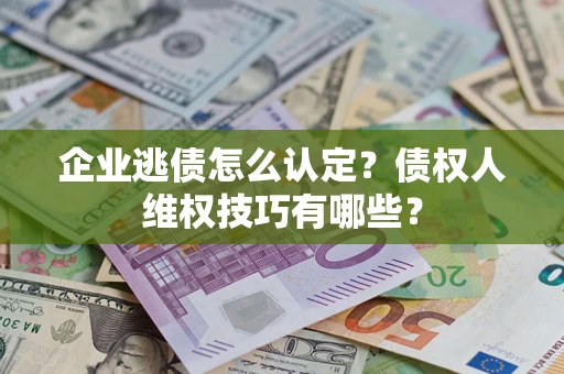武汉企业逃债怎么认定？债权人维权技巧有哪些？
