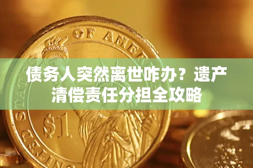 武汉债务人突然离世咋办？遗产清偿责任分担全攻略