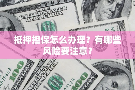 武汉抵押担保怎么办理？有哪些风险要注意？