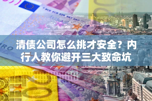 武汉清债公司怎么挑才安全?内行人教你避开三大致命坑 武汉清债公司怎么挑才安全?内行人教你避开三大致命坑