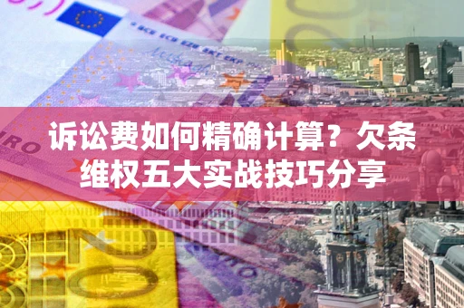 武汉诉讼费如何精确计算？欠条维权五大实战技巧分享