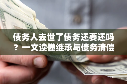 武汉债务人去世了债务还要还吗？一文读懂继承与债务清偿