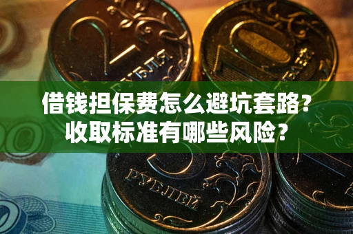 武汉借钱担保费怎么避坑套路？收取标准有哪些风险？