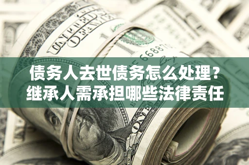 武汉债务人去世债务怎么处理？继承人需承担哪些法律责任？
