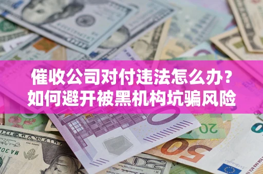 武汉催收公司对付违法怎么办？如何避开被黑机构坑骗风险