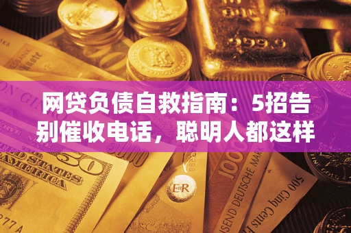 武汉网贷负债自救指南：5招告别催收电话，聪明人都这样做