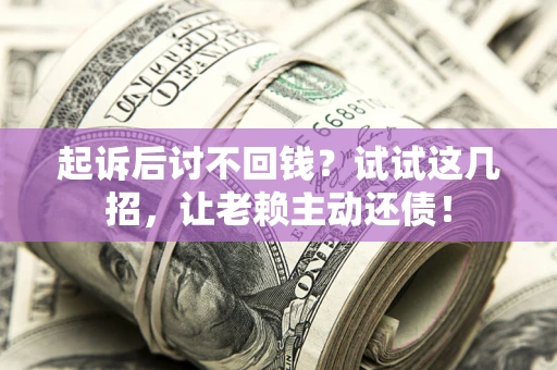 武汉起诉后讨不回钱？试试这几招，让老赖主动还债！