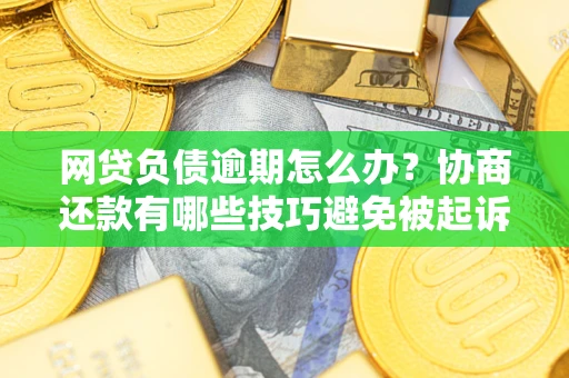 武汉网贷负债逾期怎么办？协商还款有哪些技巧避免被起诉？